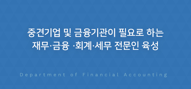 중견기업 및 금융기관이 필요로 하는 재무·금융 ·회계·세무 전문인 육성 Department of Financial Accounting